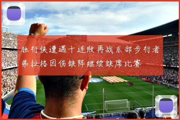 独行侠遭遇十连败再战东部步行者弗拉格因伤缺阵继续缺席比赛