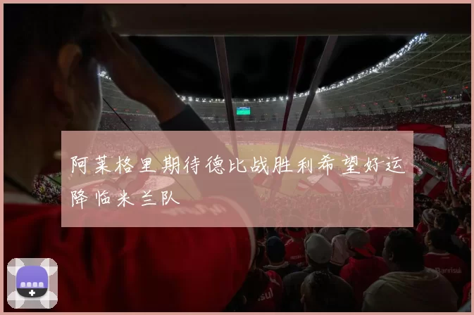 阿莱格里期待德比战胜利希望好运降临米兰队