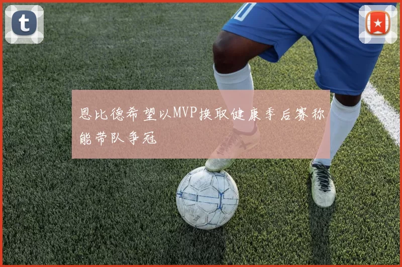 恩比德希望以MVP换取健康季后赛称能带队争冠