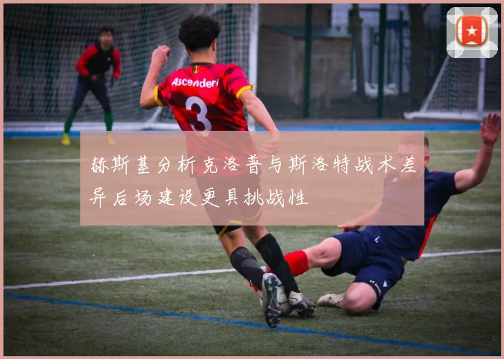 赫斯基分析克洛普与斯洛特战术差异后场建设更具挑战性
