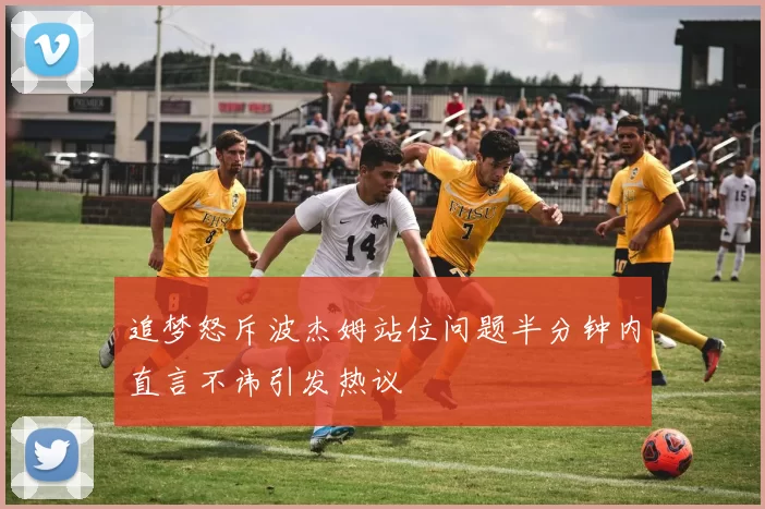 追梦怒斥波杰姆站位问题半分钟内直言不讳引发热议