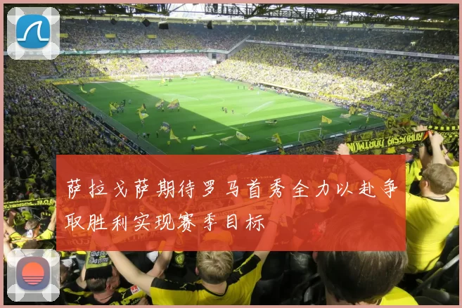 萨拉戈萨期待罗马首秀全力以赴争取胜利实现赛季目标