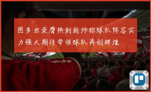 图多尔荣膺热刺新帅称球队阵容实力强大期待带领球队再创辉煌