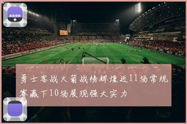 勇士客战火箭战绩辉煌近11场常规赛赢下10场展现强大实力