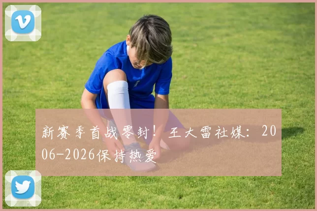 新赛季首战零封！王大雷社媒：2006-2026保持热爱