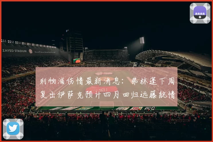 利物浦伤情最新消息：弗林蓬下周复出伊萨克预计四月回归远藤航情况待定