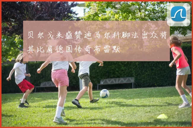 贝尔戈米盛赞迪马尔科脚法出众将其比肩德国传奇布雷默
