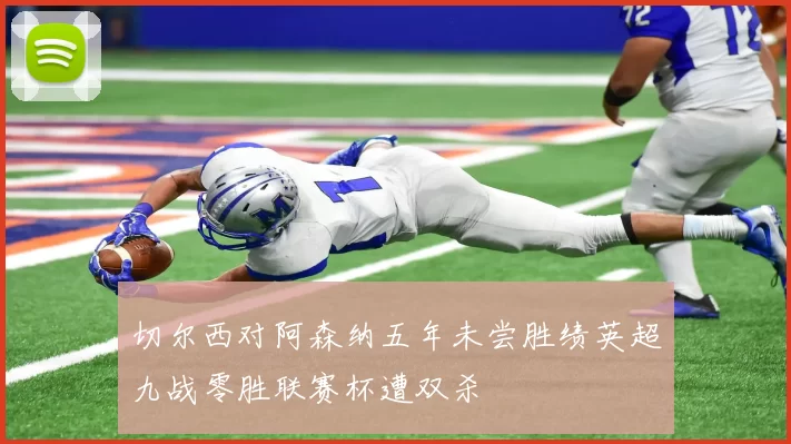 切尔西对阿森纳五年未尝胜绩英超九战零胜联赛杯遭双杀