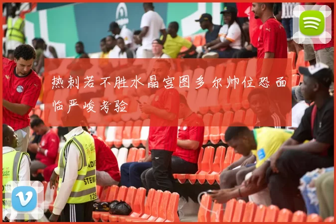 热刺若不胜水晶宫图多尔帅位恐面临严峻考验
