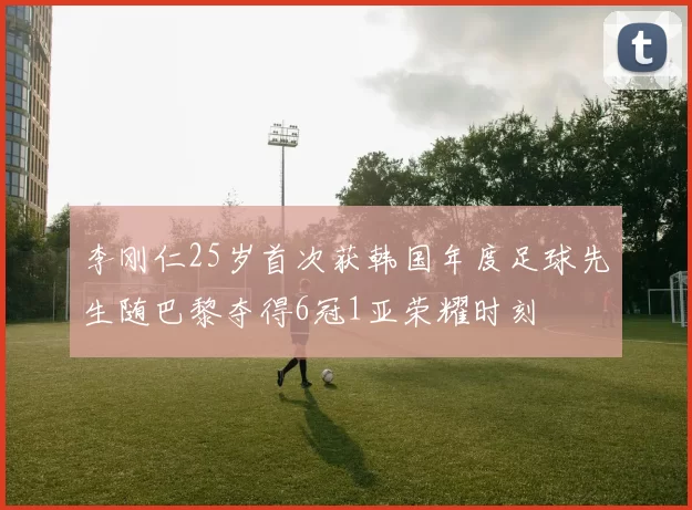 李刚仁25岁首次获韩国年度足球先生随巴黎夺得6冠1亚荣耀时刻