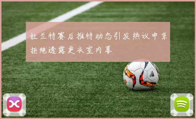 杜兰特赛后推特动态引发热议申京拒绝透露更衣室内幕