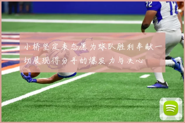 小桥坚定表态愿为球队胜利奉献一切展现得分手的爆发力与决心