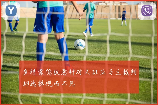 多特蒙德故意针对文班亚马主裁判却选择视而不见