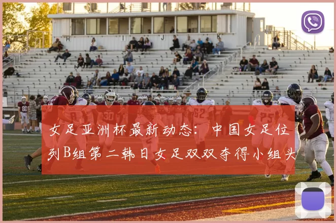 女足亚洲杯最新动态：中国女足位列B组第二韩日女足双双夺得小组头名