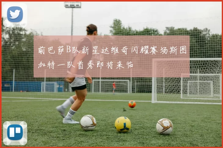 前巴萨B队新星达维奇闪耀赛场斯图加特一队首秀即将来临