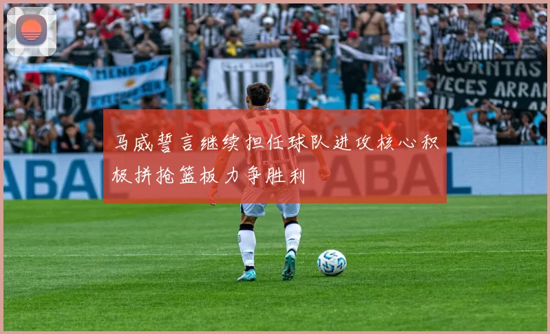 马威誓言继续担任球队进攻核心积极拼抢篮板力争胜利