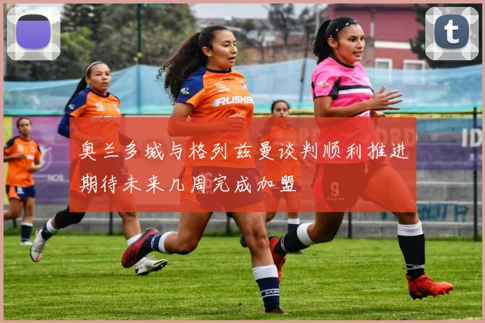 奥兰多城与格列兹曼谈判顺利推进期待未来几周完成加盟