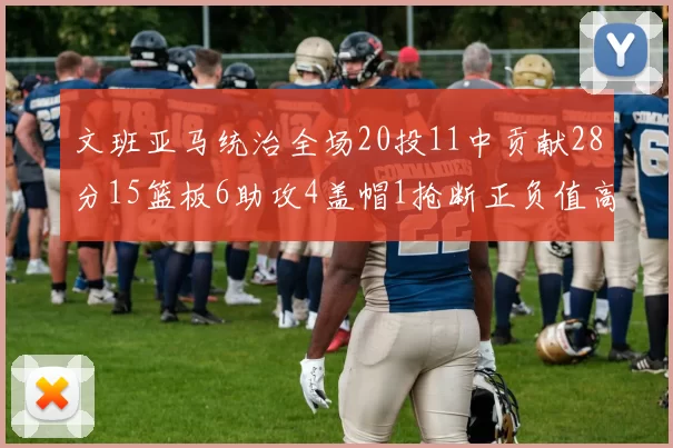 文班亚马统治全场20投11中贡献28分15篮板6助攻4盖帽1抢断正负值高达32