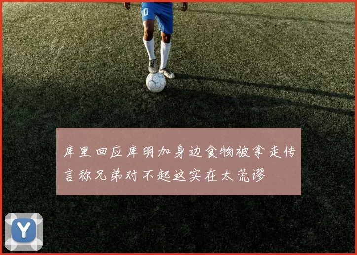 库里回应库明加身边食物被拿走传言称兄弟对不起这实在太荒谬