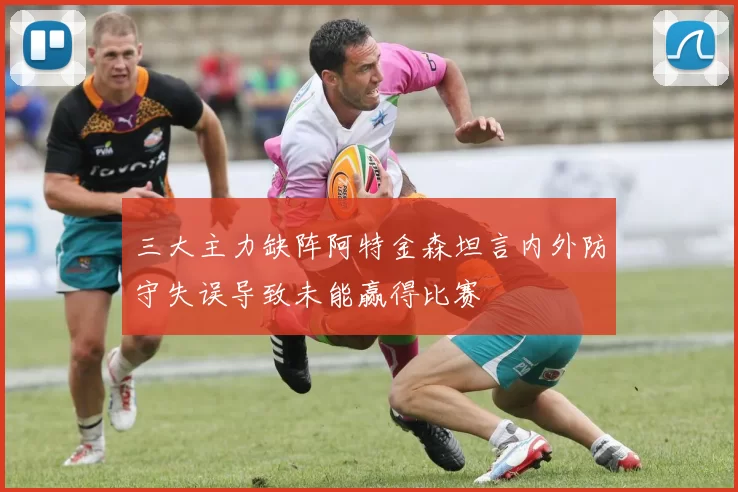 三大主力缺阵阿特金森坦言内外防守失误导致未能赢得比赛
