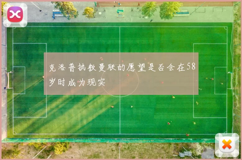 克洛普执教曼联的愿望是否会在58岁时成为现实